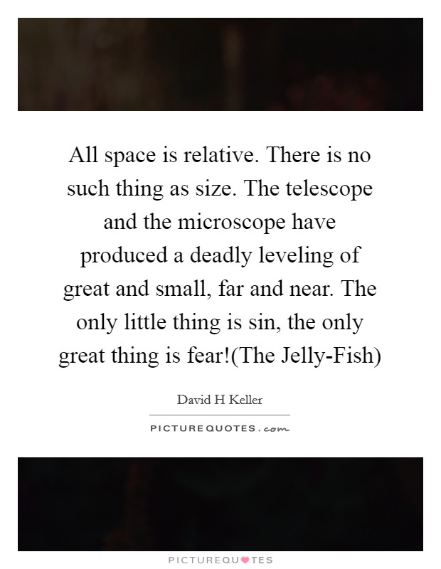All space is relative. There is no such thing as size. The telescope and the microscope have produced a deadly leveling of great and small, far and near. The only little thing is sin, the only great thing is fear!(The Jelly-Fish) Picture Quote #1