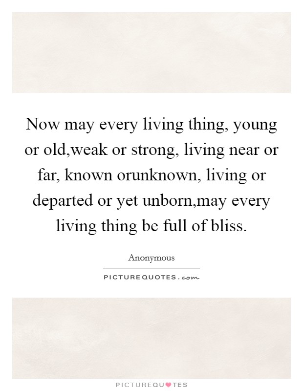 Now may every living thing, young or old,weak or strong, living near or far, known orunknown, living or departed or yet unborn,may every living thing be full of bliss Picture Quote #1