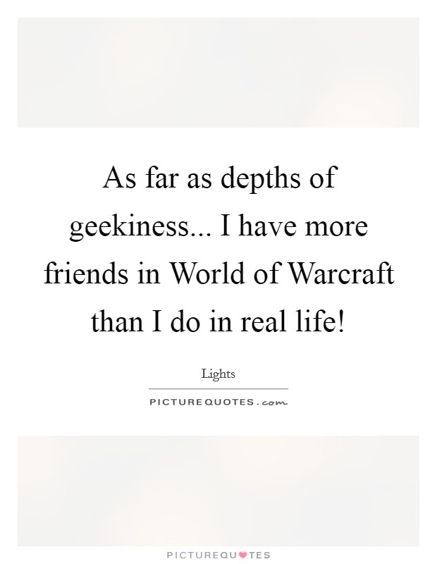 As far as depths of geekiness... I have more friends in World of Warcraft than I do in real life! Picture Quote #1