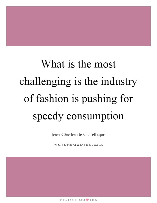 What is the most challenging is the industry of fashion is pushing for speedy consumption Picture Quote #1