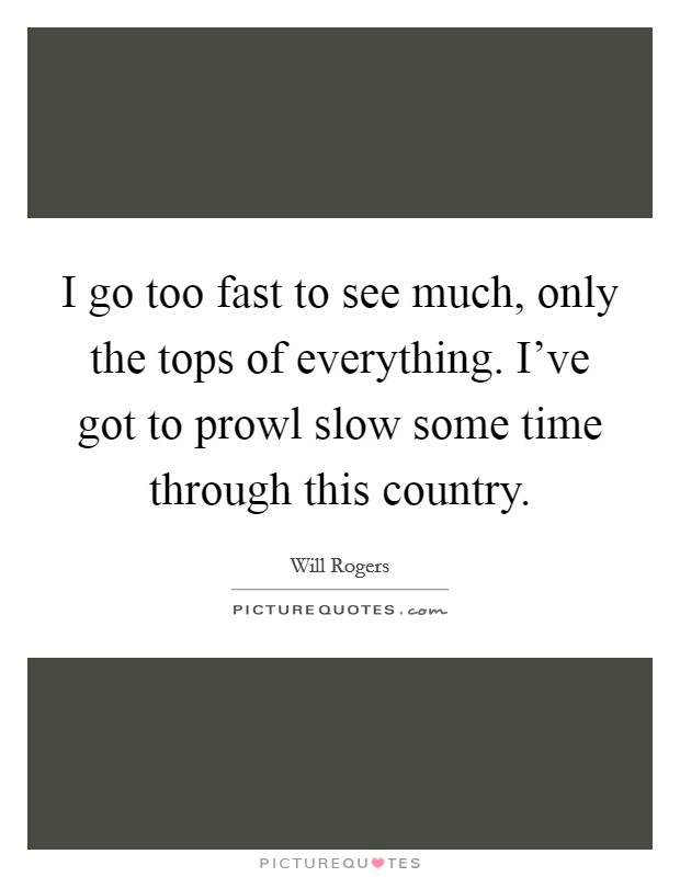 I go too fast to see much, only the tops of everything. I’ve got to prowl slow some time through this country Picture Quote #1