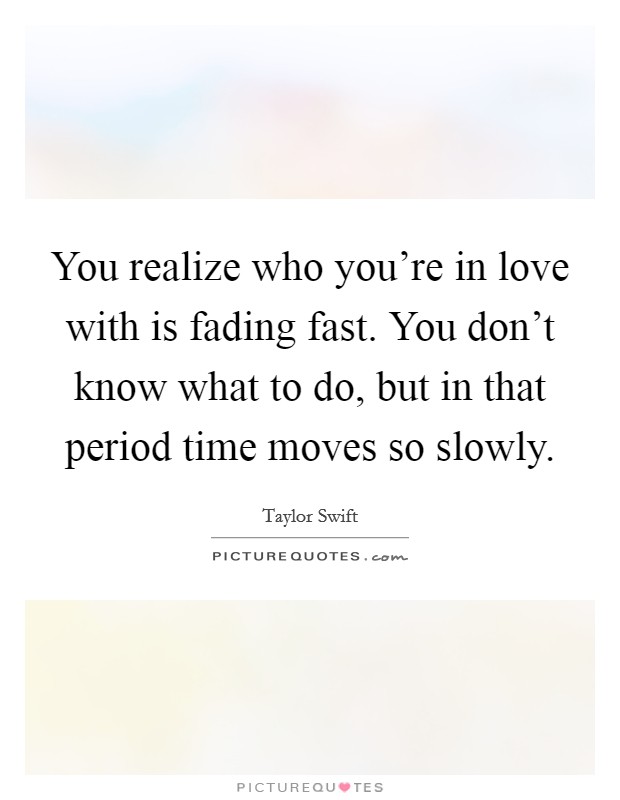 You realize who you’re in love with is fading fast. You don’t know what to do, but in that period time moves so slowly Picture Quote #1