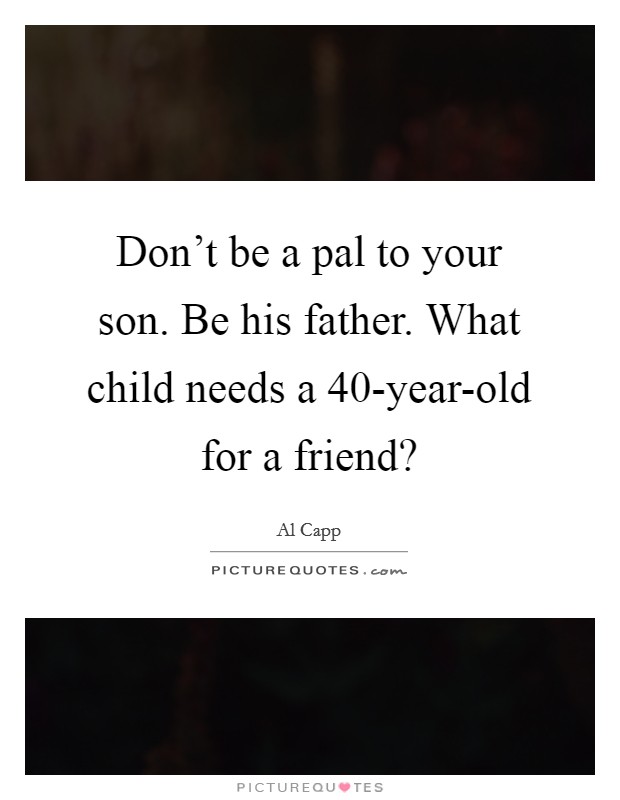 Don’t be a pal to your son. Be his father. What child needs a 40-year-old for a friend? Picture Quote #1
