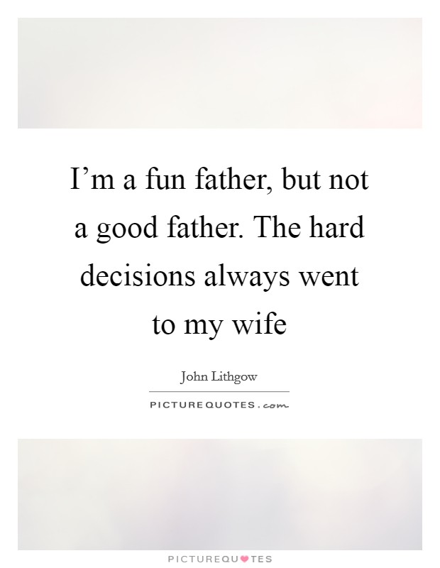 I’m a fun father, but not a good father. The hard decisions always went to my wife Picture Quote #1