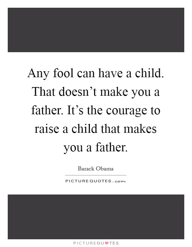 Any fool can have a child. That doesn’t make you a father. It’s the courage to raise a child that makes you a father Picture Quote #1