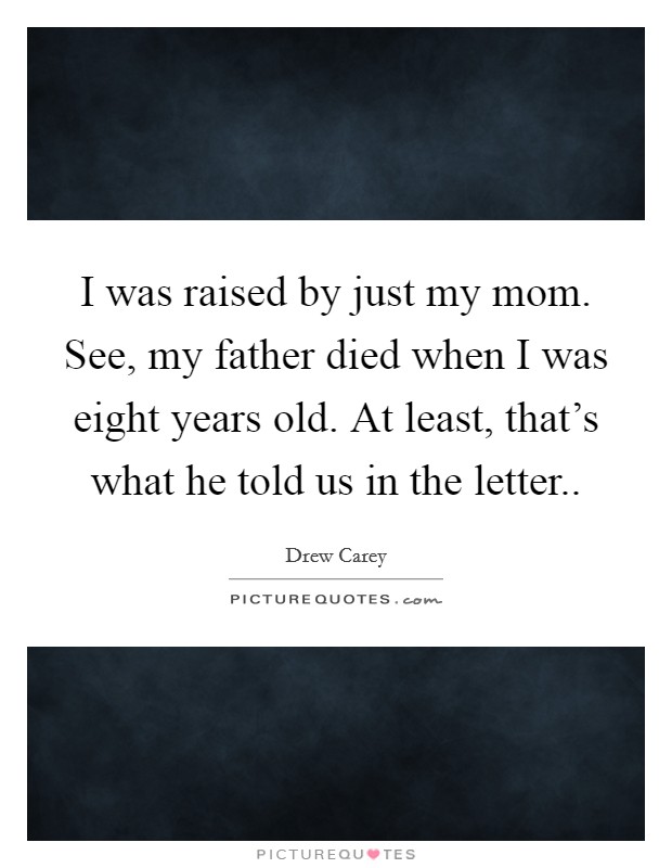 I was raised by just my mom. See, my father died when I was eight years old. At least, that’s what he told us in the letter Picture Quote #1