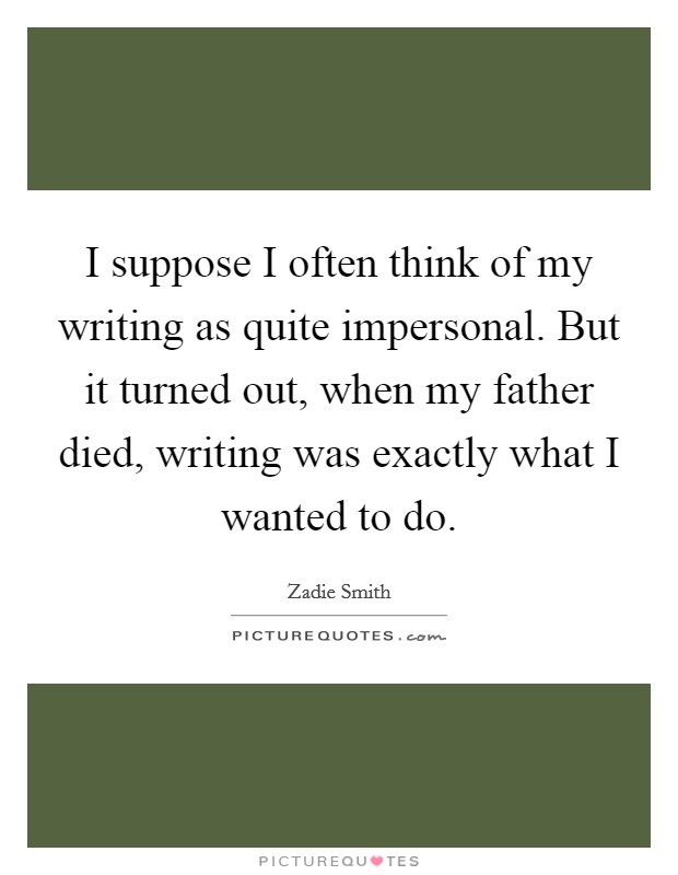 I suppose I often think of my writing as quite impersonal. But it turned out, when my father died, writing was exactly what I wanted to do Picture Quote #1