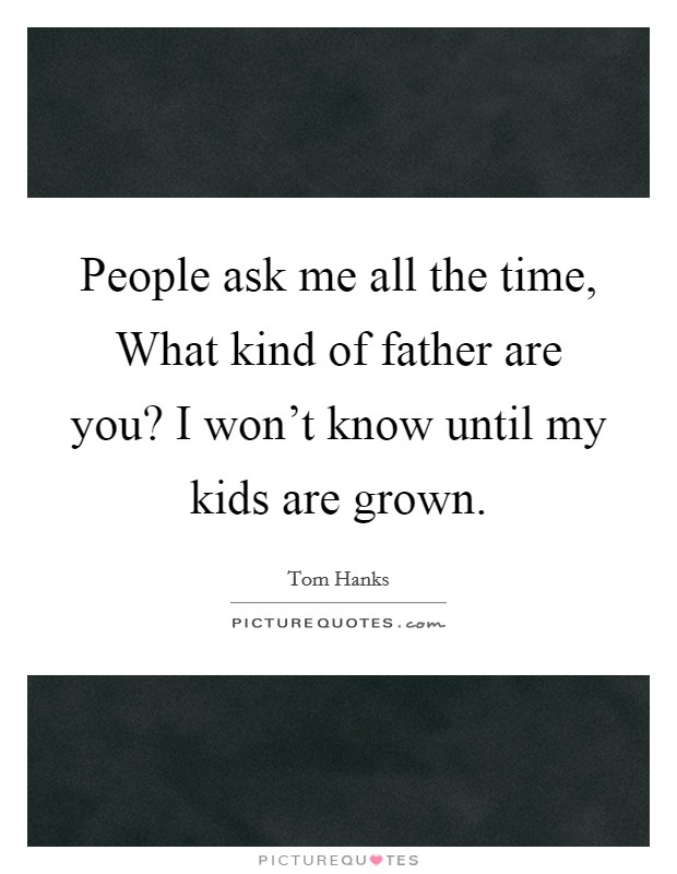 People ask me all the time, What kind of father are you? I won’t know until my kids are grown Picture Quote #1