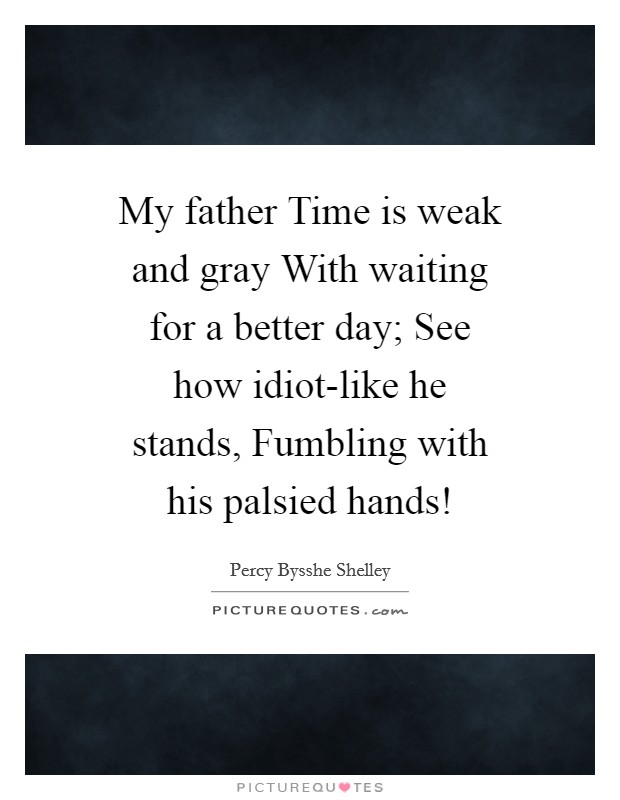 My father Time is weak and gray With waiting for a better day; See how idiot-like he stands, Fumbling with his palsied hands! Picture Quote #1