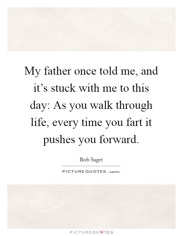My father once told me, and it’s stuck with me to this day: As you walk through life, every time you fart it pushes you forward Picture Quote #1