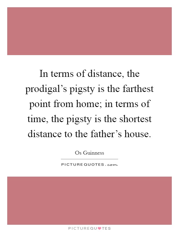 In terms of distance, the prodigal’s pigsty is the farthest point from home; in terms of time, the pigsty is the shortest distance to the father’s house Picture Quote #1