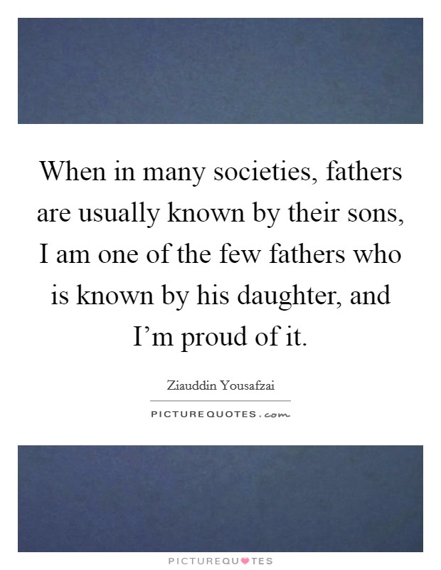 When in many societies, fathers are usually known by their sons, I am one of the few fathers who is known by his daughter, and I’m proud of it Picture Quote #1