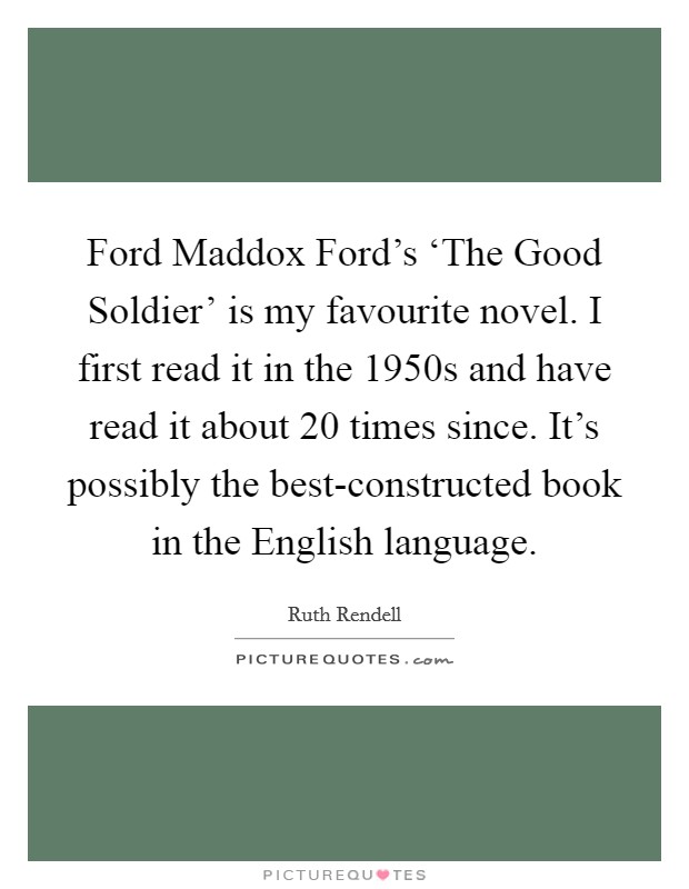 Ford Maddox Ford’s ‘The Good Soldier’ is my favourite novel. I first read it in the 1950s and have read it about 20 times since. It’s possibly the best-constructed book in the English language Picture Quote #1
