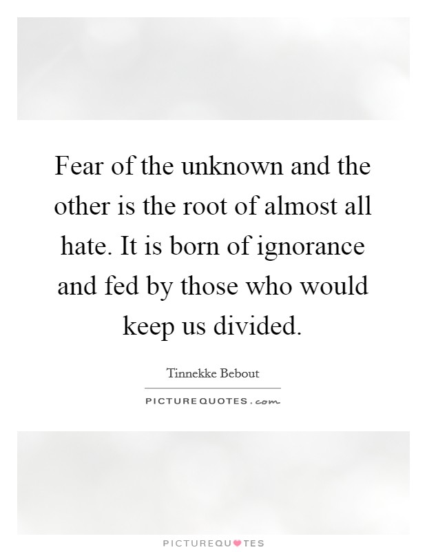 Fear of the unknown and the other is the root of almost all hate. It is born of ignorance and fed by those who would keep us divided Picture Quote #1