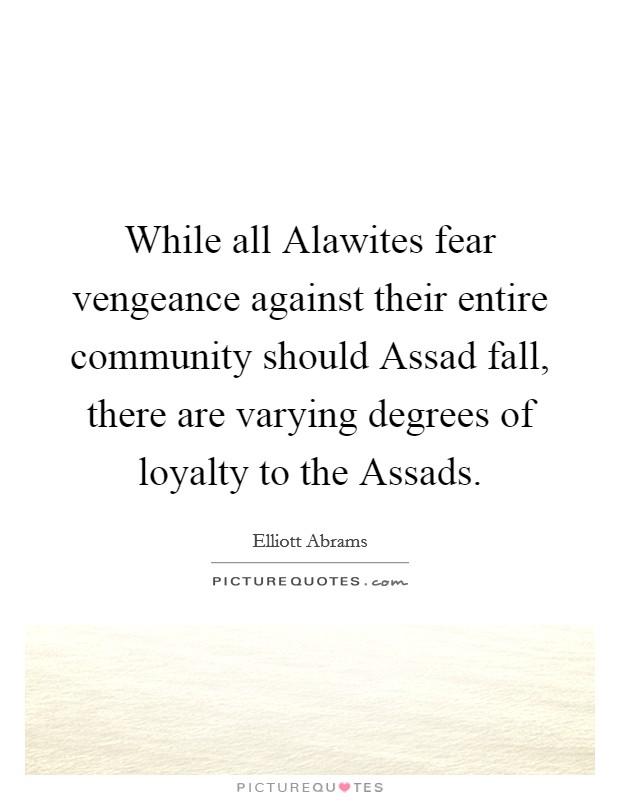 While all Alawites fear vengeance against their entire community should Assad fall, there are varying degrees of loyalty to the Assads Picture Quote #1