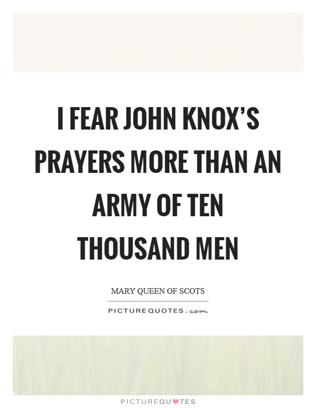 I fear John Knox’s prayers more than an army of ten thousand men Picture Quote #1