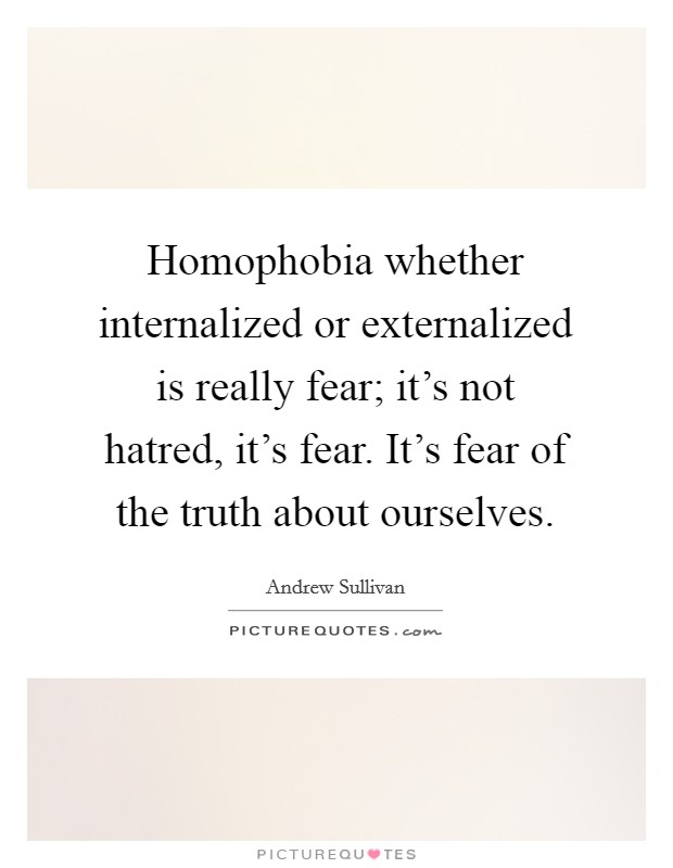 Homophobia whether internalized or externalized is really fear; it’s not hatred, it’s fear. It’s fear of the truth about ourselves Picture Quote #1