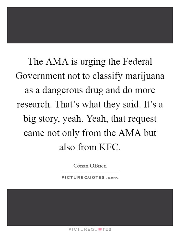 The AMA is urging the Federal Government not to classify marijuana as a dangerous drug and do more research. That’s what they said. It’s a big story, yeah. Yeah, that request came not only from the AMA but also from KFC Picture Quote #1