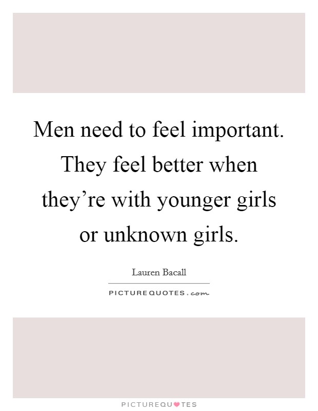 Men need to feel important. They feel better when they’re with younger girls or unknown girls Picture Quote #1