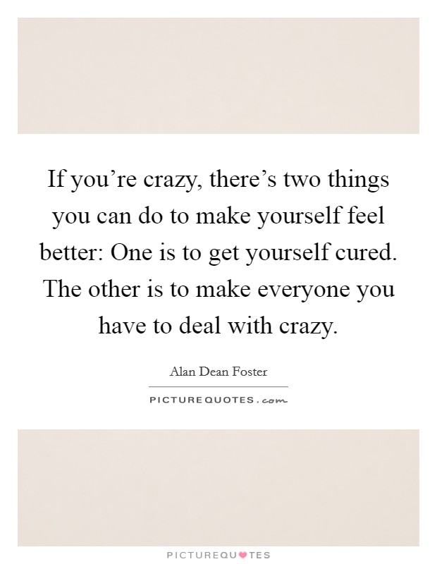 If you’re crazy, there’s two things you can do to make yourself feel better: One is to get yourself cured. The other is to make everyone you have to deal with crazy Picture Quote #1