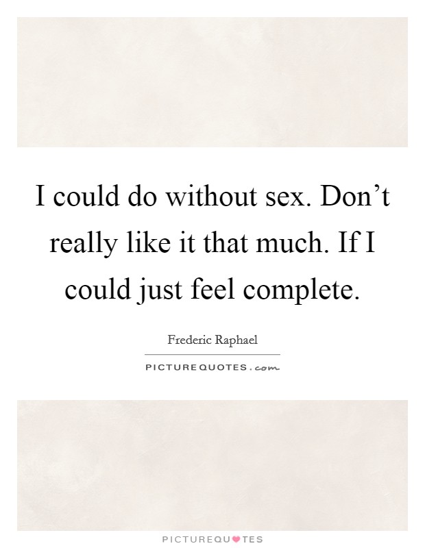 I could do without sex. Don’t really like it that much. If I could just feel complete Picture Quote #1