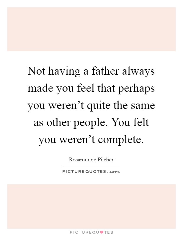 Not having a father always made you feel that perhaps you weren’t quite the same as other people. You felt you weren’t complete Picture Quote #1