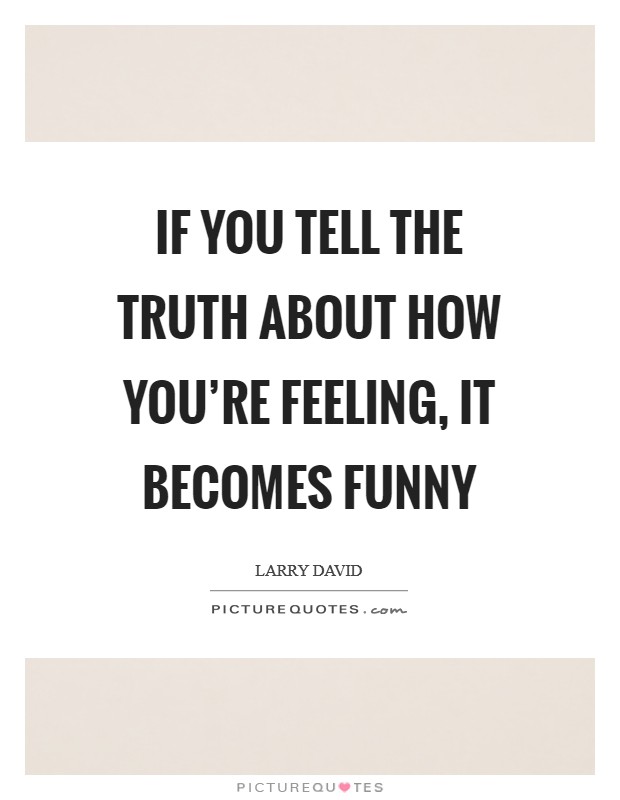 If you tell the truth about how you’re feeling, it becomes funny Picture Quote #1