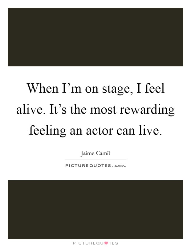 When I'm on stage, I feel alive. It's the most rewarding feeling an actor can live. Picture Quote #1