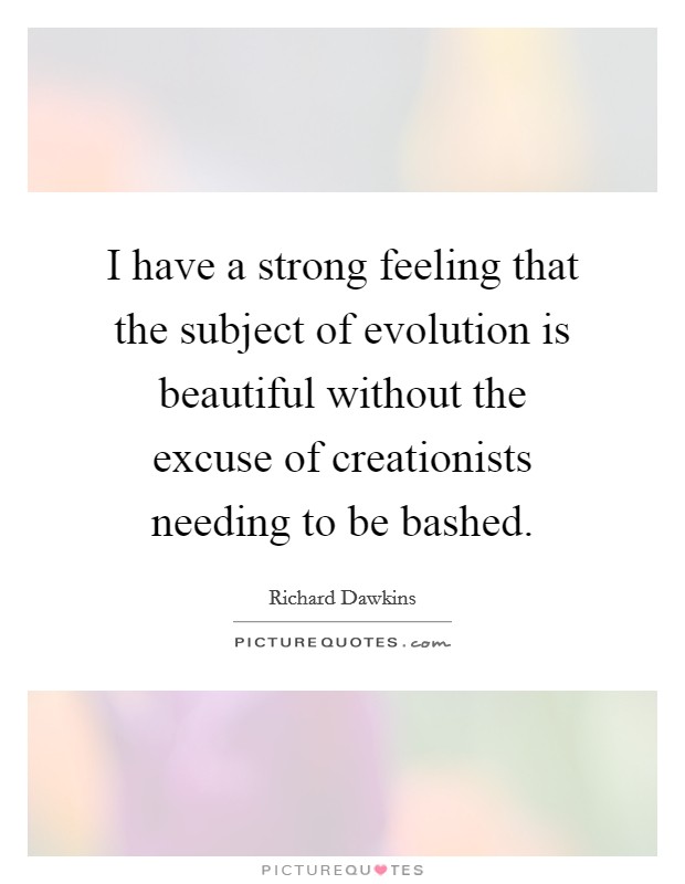 I have a strong feeling that the subject of evolution is beautiful without the excuse of creationists needing to be bashed Picture Quote #1