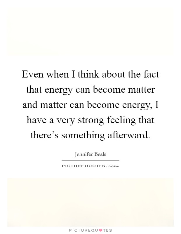 Even when I think about the fact that energy can become matter and matter can become energy, I have a very strong feeling that there’s something afterward Picture Quote #1
