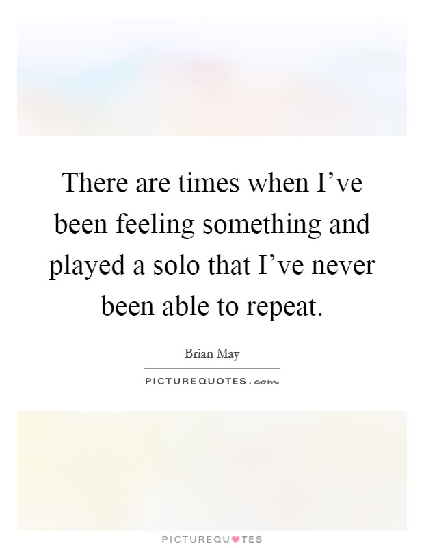 There are times when I've been feeling something and played a solo that I've never been able to repeat. Picture Quote #1