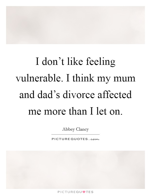 I don't like feeling vulnerable. I think my mum and dad's divorce affected me more than I let on. Picture Quote #1