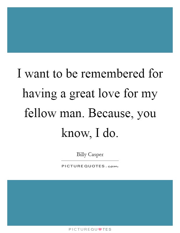 I want to be remembered for having a great love for my fellow man. Because, you know, I do Picture Quote #1
