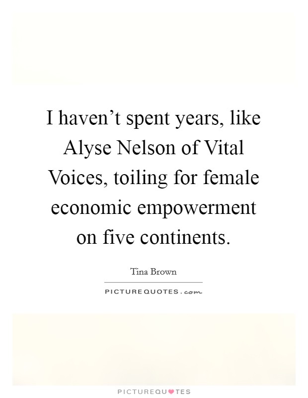 I haven’t spent years, like Alyse Nelson of Vital Voices, toiling for female economic empowerment on five continents Picture Quote #1