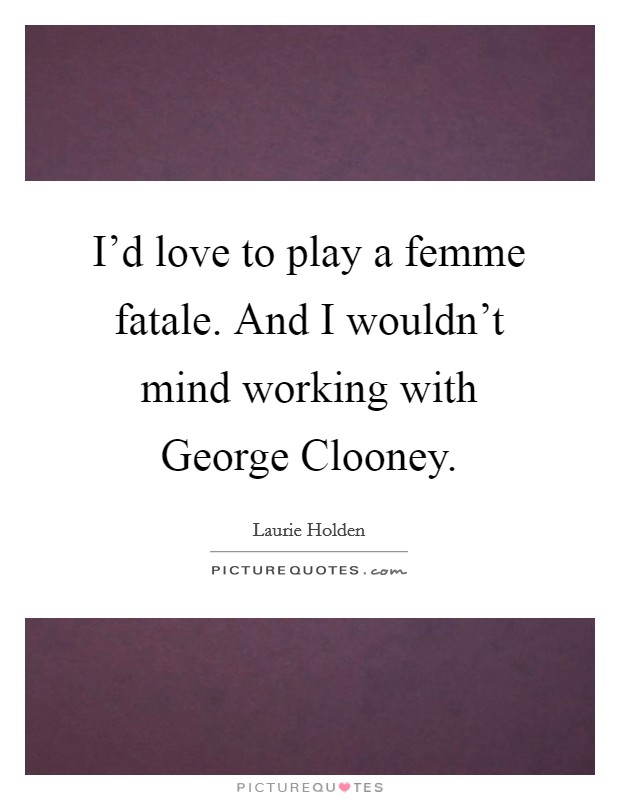 I’d love to play a femme fatale. And I wouldn’t mind working with George Clooney Picture Quote #1