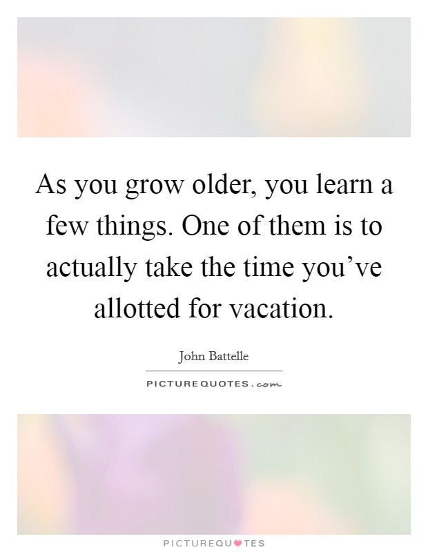 As you grow older, you learn a few things. One of them is to actually take the time you’ve allotted for vacation Picture Quote #1