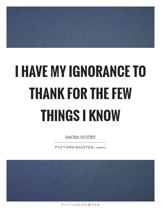 I have my ignorance to thank for the few things I know Picture Quote #1