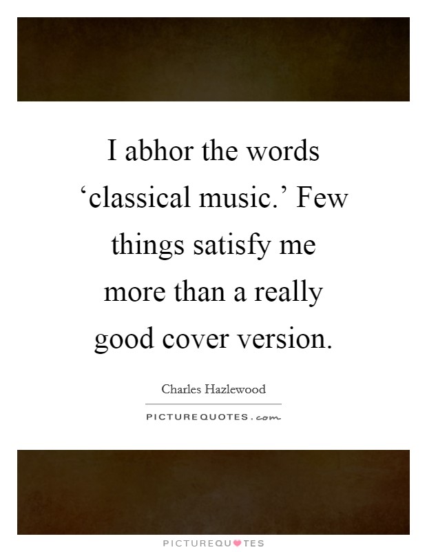 I abhor the words ‘classical music.’ Few things satisfy me more than a really good cover version Picture Quote #1