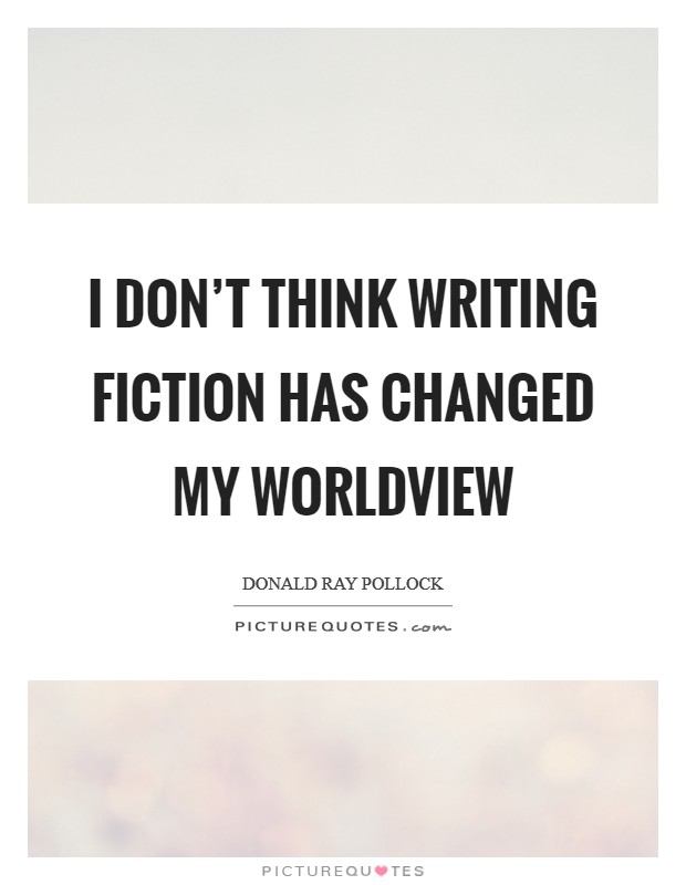 I don't think writing fiction has changed my worldview Picture Quote #1