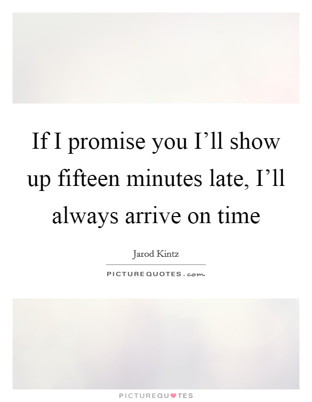 If I promise you I’ll show up fifteen minutes late, I’ll always arrive on time Picture Quote #1