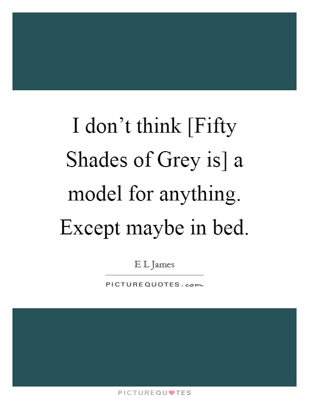 I don’t think [Fifty Shades of Grey is] a model for anything. Except maybe in bed Picture Quote #1