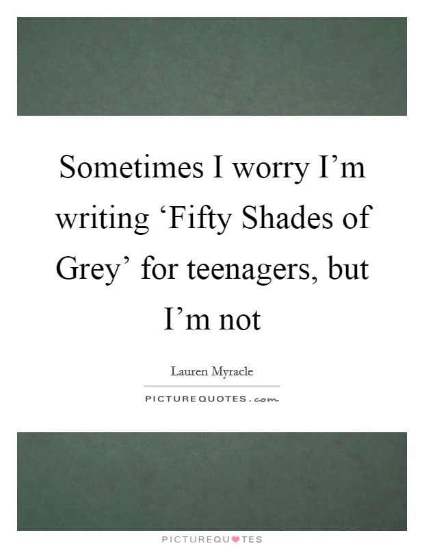 Sometimes I worry I’m writing ‘Fifty Shades of Grey’ for teenagers, but I’m not Picture Quote #1
