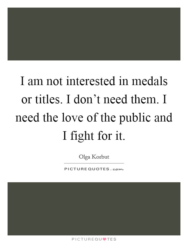 I am not interested in medals or titles. I don’t need them. I need the love of the public and I fight for it Picture Quote #1