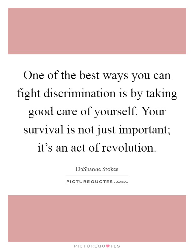 One of the best ways you can fight discrimination is by taking good care of yourself. Your survival is not just important; it’s an act of revolution Picture Quote #1
