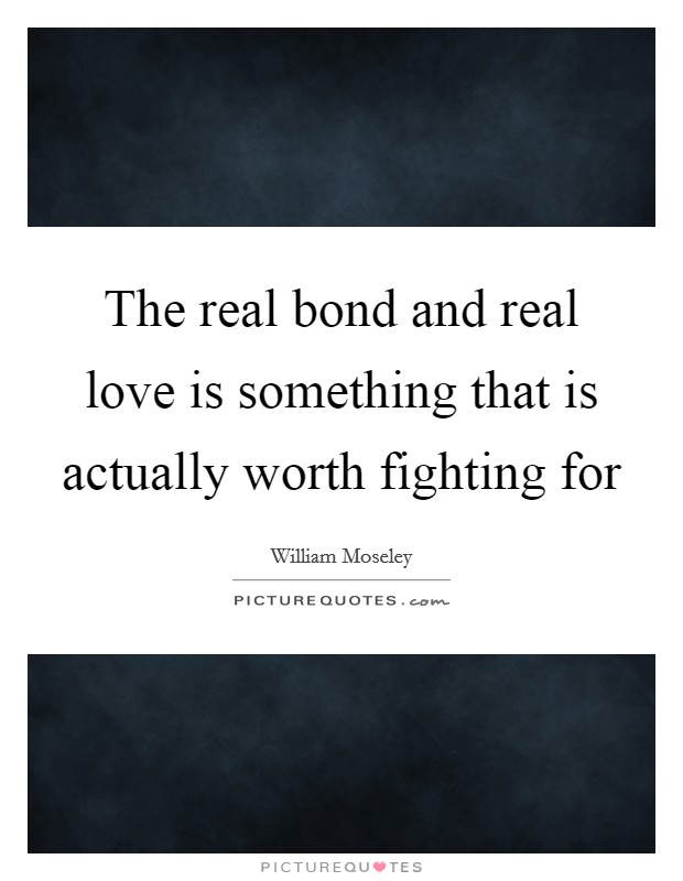 The real bond and real love is something that is actually worth fighting for Picture Quote #1