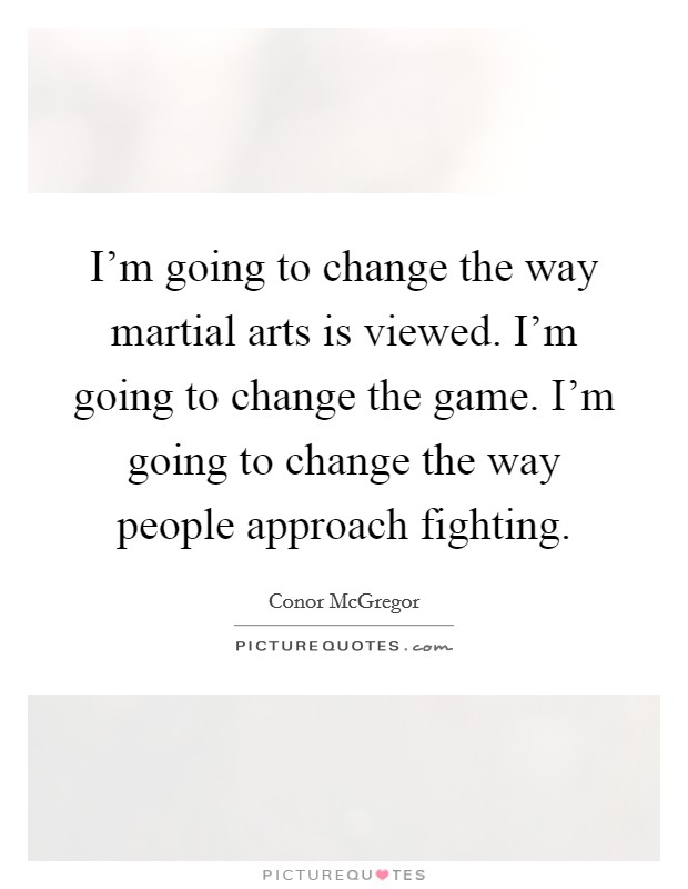 I’m going to change the way martial arts is viewed. I’m going to change the game. I’m going to change the way people approach fighting Picture Quote #1