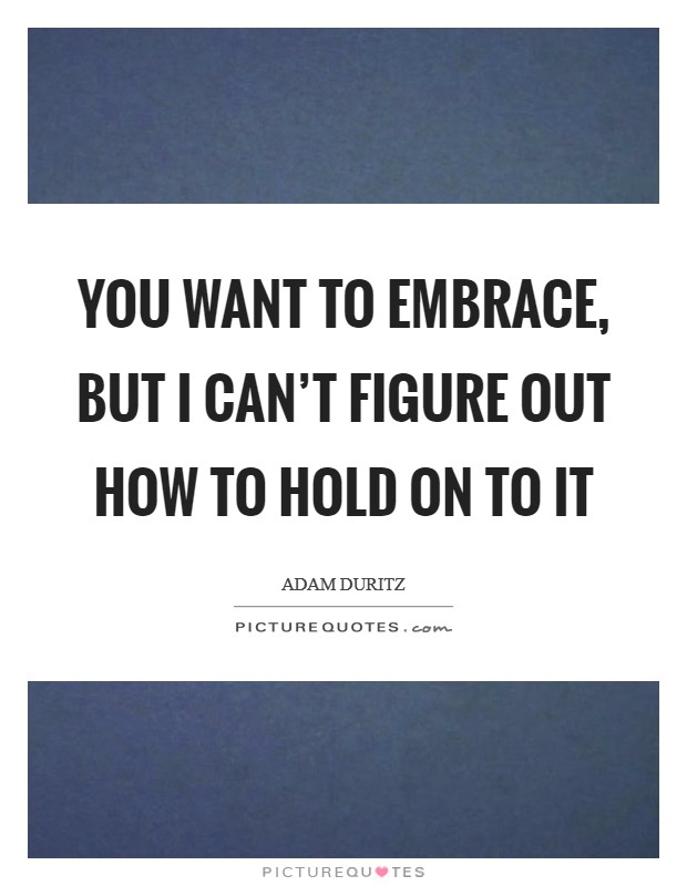You want to embrace, but I can't figure out how to hold on to it Picture Quote #1