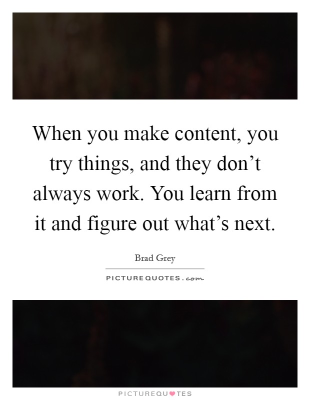 When you make content, you try things, and they don’t always work. You learn from it and figure out what’s next Picture Quote #1