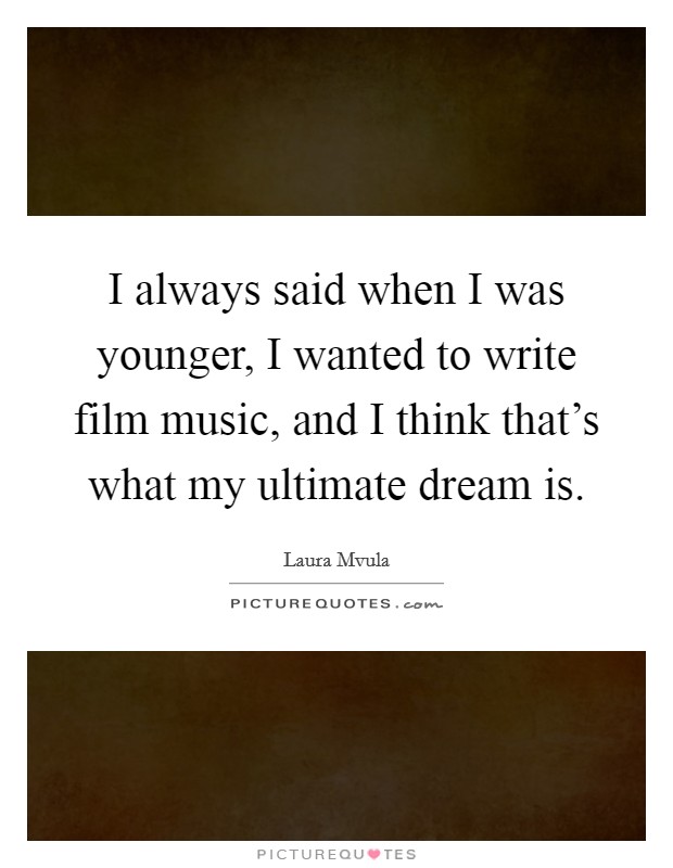 I always said when I was younger, I wanted to write film music, and I think that’s what my ultimate dream is Picture Quote #1