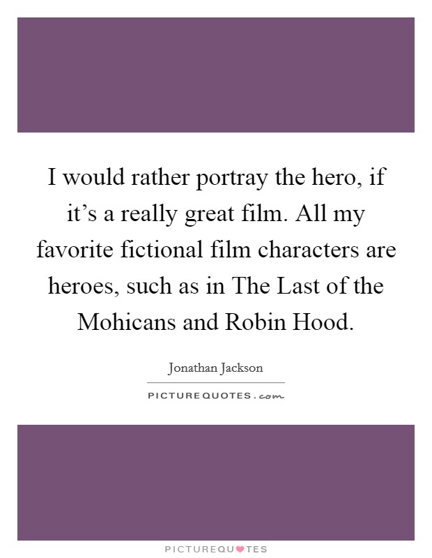 I would rather portray the hero, if it’s a really great film. All my favorite fictional film characters are heroes, such as in The Last of the Mohicans and Robin Hood Picture Quote #1